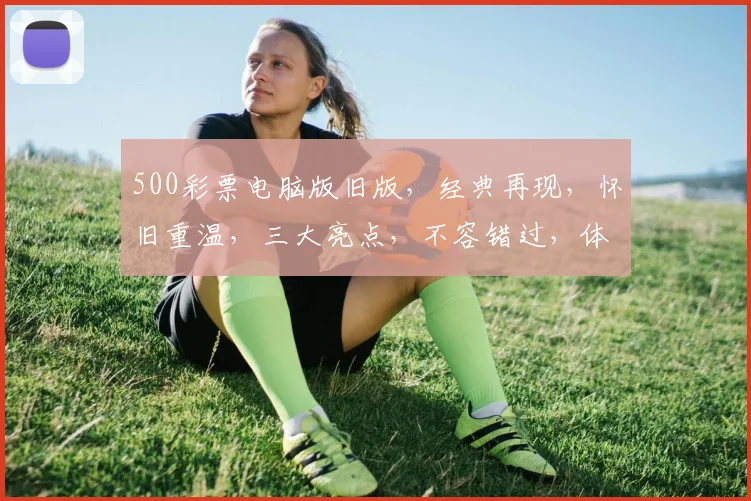 500彩票电脑版旧版，经典再现，怀旧重温，三大亮点，不容错过，体验非凡