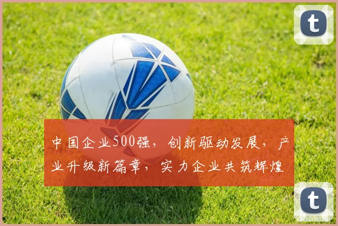 中国企业500强，创新驱动发展，产业升级新篇章，实力企业共筑辉煌，三大亮点解读。