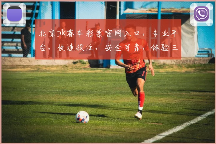 北京pk赛车彩票官网入口，专业平台，快速投注，安全可靠，体验三重惊喜