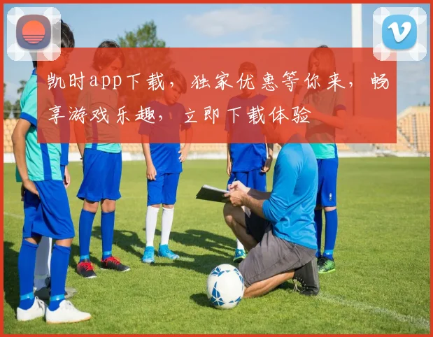 凯时app下载，独家优惠等你来，畅享游戏乐趣，立即下载体验