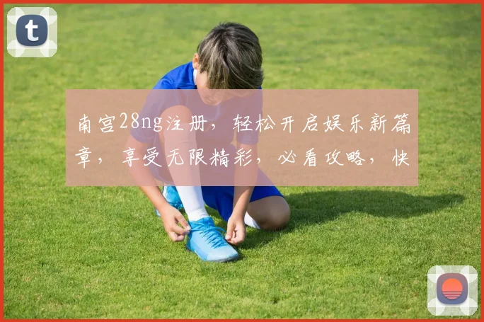 南宫28ng注册，轻松开启娱乐新篇章，享受无限精彩，必看攻略，快来加入