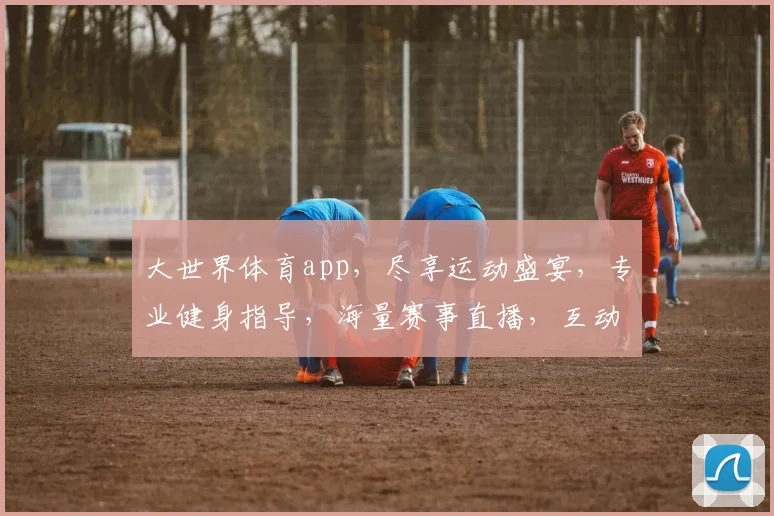 大世界体育app，尽享运动盛宴，专业健身指导，海量赛事直播，互动交流两不误