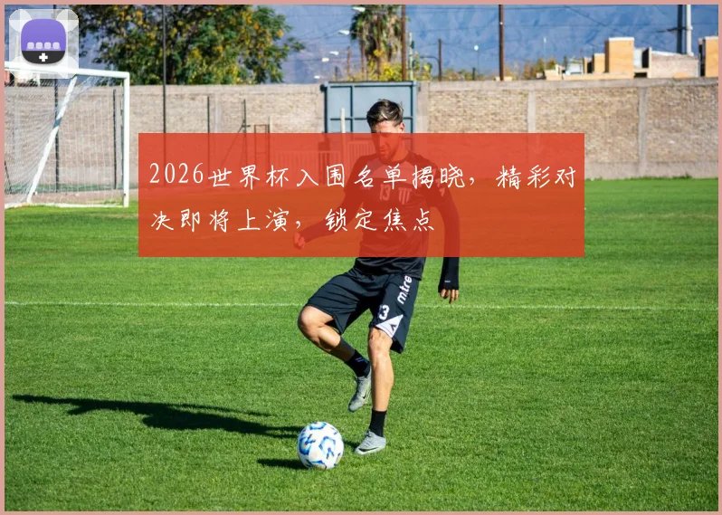 2026世界杯入围名单揭晓，精彩对决即将上演，锁定焦点