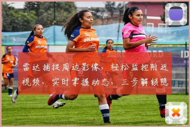 雷达捕捉周边影像，轻松监控附近视频，实时掌握动态，三步解锁隐私保护