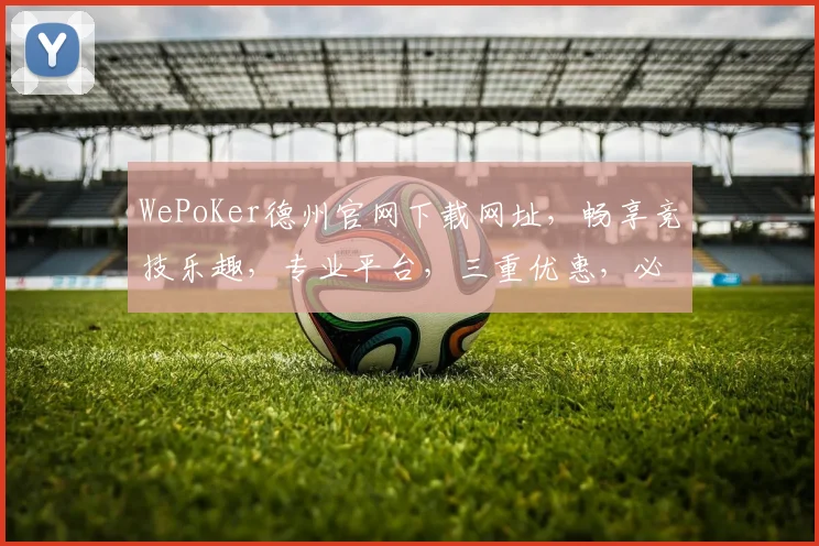 WePoKer德州官网下载网址，畅享竞技乐趣，专业平台，三重优惠，必看攻略，一键直达