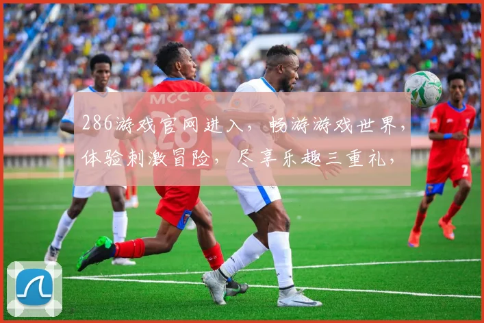 286游戏官网进入，畅游游戏世界，体验刺激冒险，尽享乐趣三重礼，不容错过