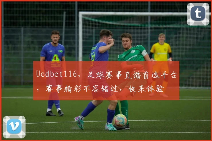 Uedbet116，足球赛事直播首选平台，赛事精彩不容错过，快来体验