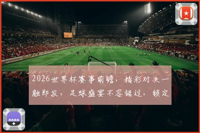 2026世界杯赛事前瞻，精彩对决一触即发，足球盛宴不容错过，锁定精彩瞬间