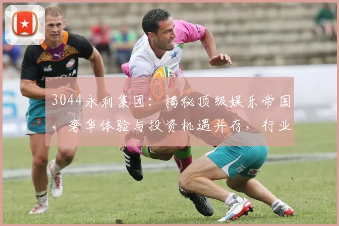 3044永利集团：揭秘顶级娱乐帝国，奢华体验与投资机遇并存，行业翘楚引领潮流