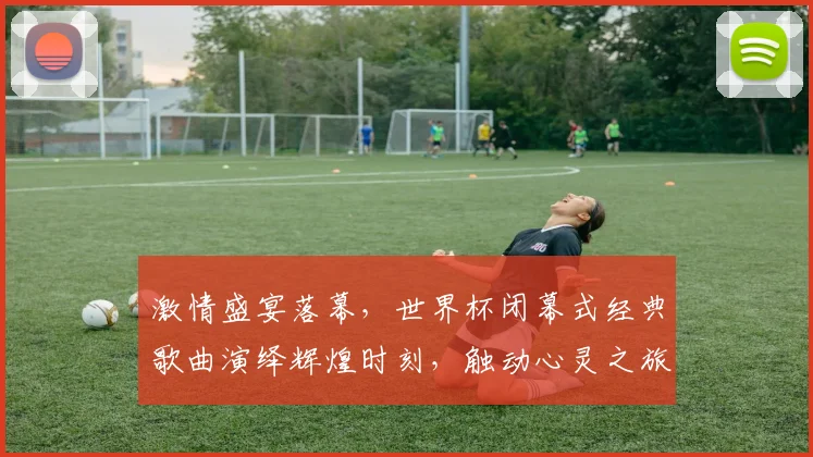 激情盛宴落幕，世界杯闭幕式经典歌曲演绎辉煌时刻，触动心灵之旅，难忘今宵