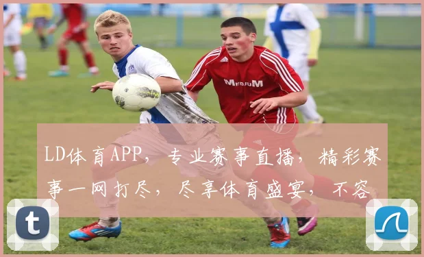 LD体育APP，专业赛事直播，精彩赛事一网打尽，尽享体育盛宴，不容错过