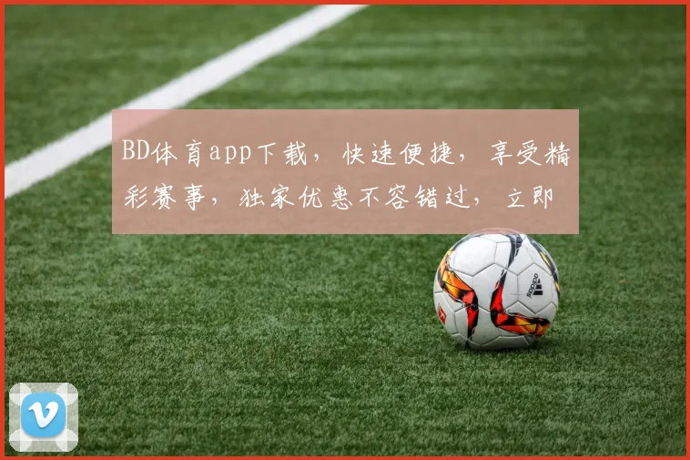 BD体育app下载，快速便捷，享受精彩赛事，独家优惠不容错过，立即下载体验