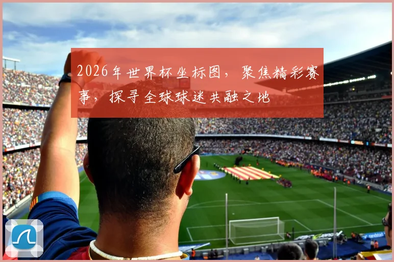 2026年世界杯坐标图，聚焦精彩赛事，探寻全球球迷共融之地