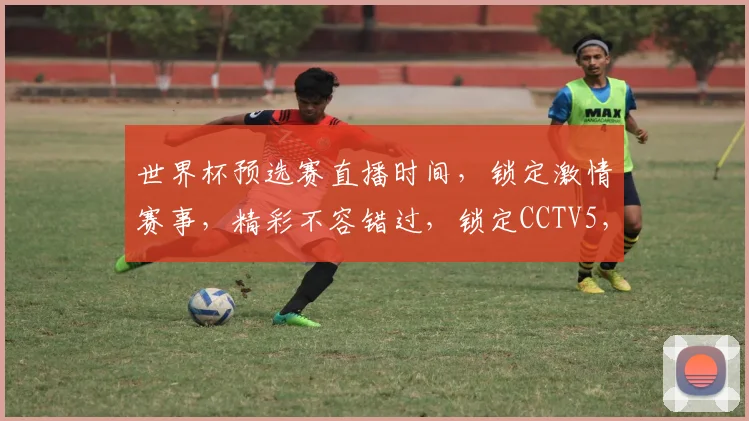 世界杯预选赛直播时间，锁定激情赛事，精彩不容错过，锁定CCTV5，共赴足球盛宴