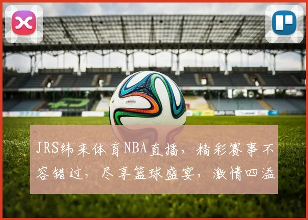 JRS纬来体育NBA直播，精彩赛事不容错过，尽享篮球盛宴，激情四溢