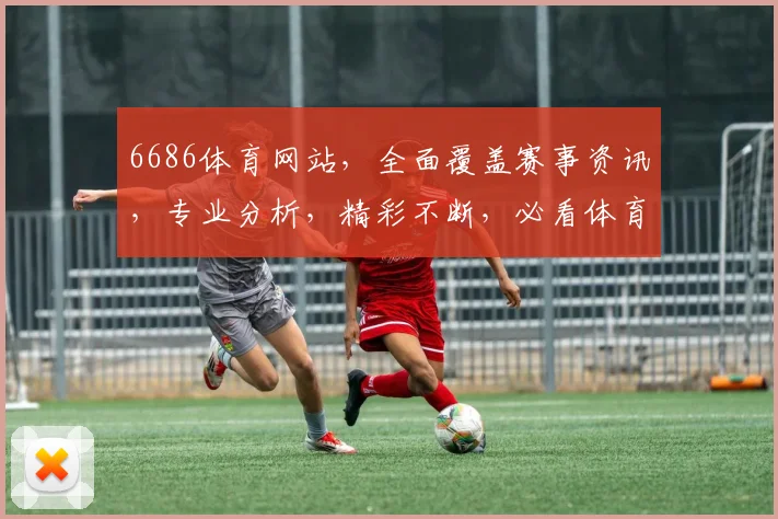 6686体育网站，全面覆盖赛事资讯，专业分析，精彩不断，必看体育盛宴，不容错过