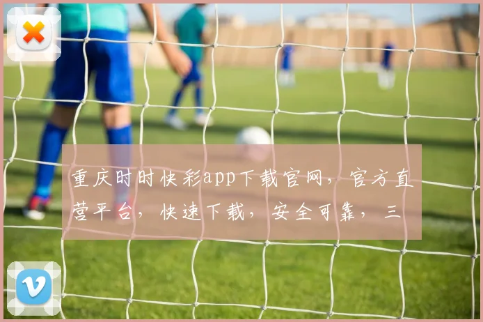 重庆时时快彩app下载官网，官方直营平台，快速下载，安全可靠，三重保障，轻松体验