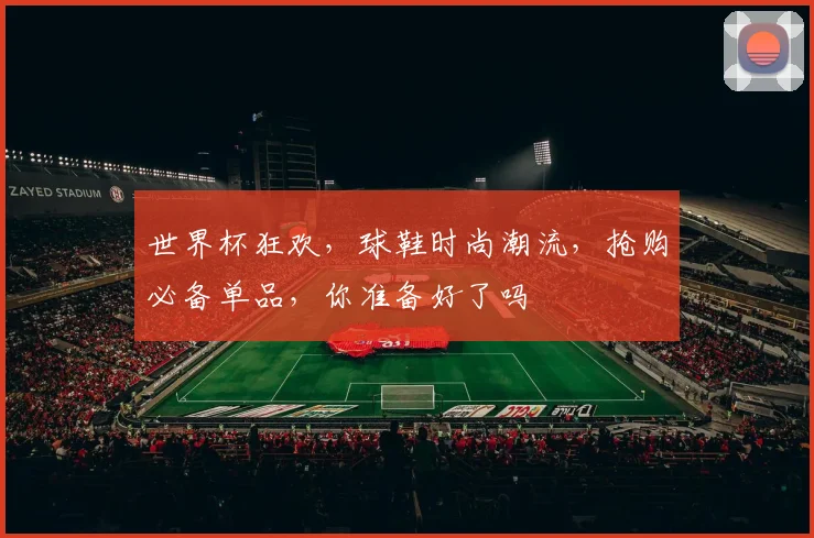 世界杯狂欢，球鞋时尚潮流，抢购必备单品，你准备好了吗