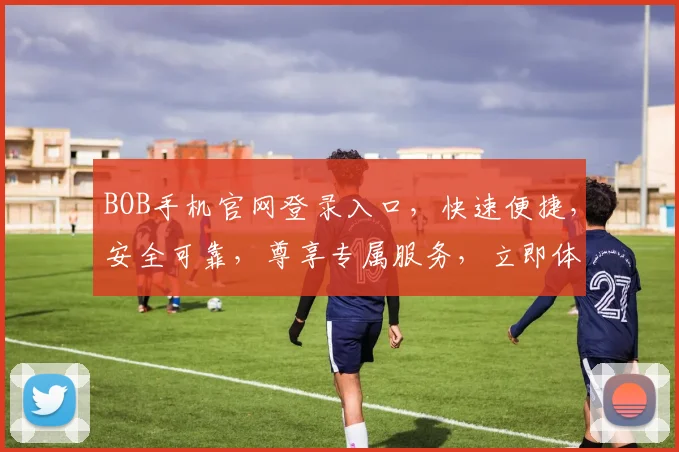 BOB手机官网登录入口，快速便捷，安全可靠，尊享专属服务，立即体验