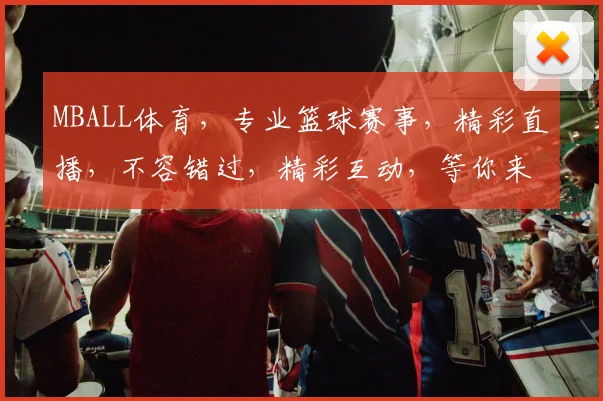 MBALL体育，专业篮球赛事，精彩直播，不容错过，精彩互动，等你来参与